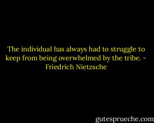 The individual has always had to struggle to keep from being overwhelmed by the tribe. - Friedrich Nietzsche
