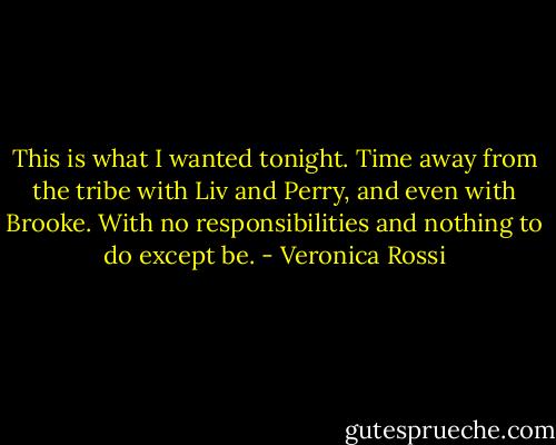 This is what I wanted tonight. Time away from the tribe with Liv and Perry, and even with Brooke. With no responsibilities and nothing to do except be. - Veronica Rossi