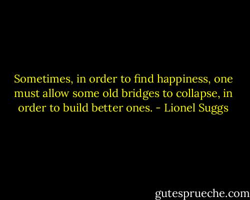 Sometimes, in order to find happiness, one must allow some old bridges to collapse, in order to build better ones. - Lionel Suggs