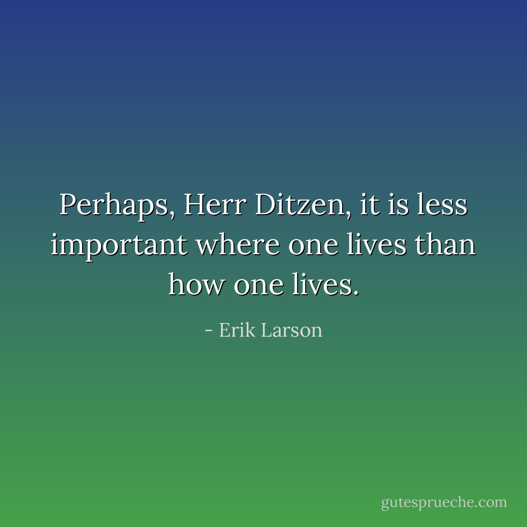 Perhaps, Herr Ditzen, it is less important where one lives than how one lives. - Erik Larson