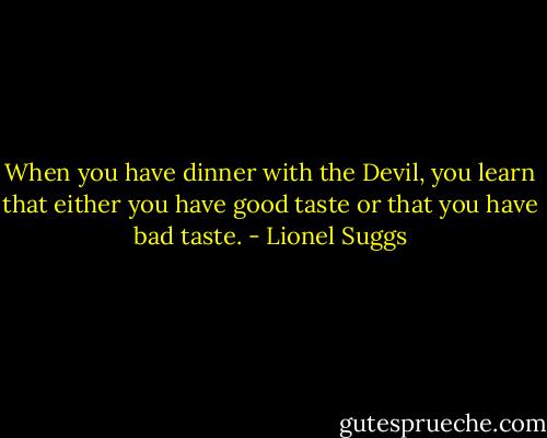 When you have dinner with the Devil, you learn that either you have good taste or that you have bad taste. - Lionel Suggs