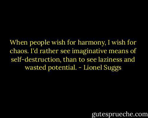 When people wish for harmony, I wish for chaos. I'd rather see imaginative means of self-destruction, than to see laziness and wasted potential. - Lionel Suggs