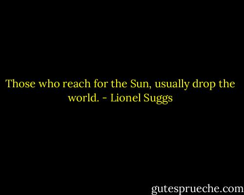 Those who reach for the Sun, usually drop the world. - Lionel Suggs