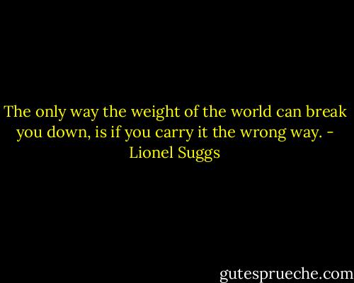 The only way the weight of the world can break you down, is if you carry it the wrong way. - Lionel Suggs
