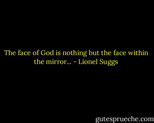 The face of God is nothing but the face within the mirror... - Lionel Suggs