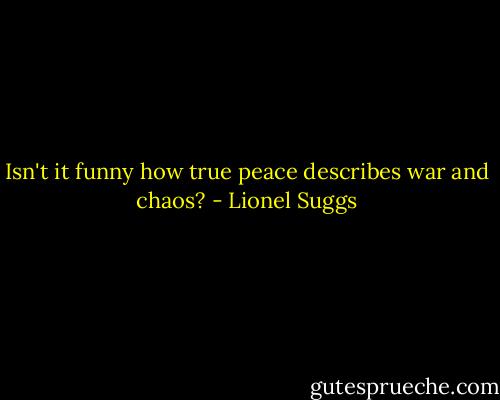 Isn't it funny how true peace describes war and chaos? - Lionel Suggs
