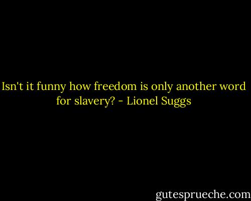 Isn't it funny how freedom is only another word for slavery? - Lionel Suggs