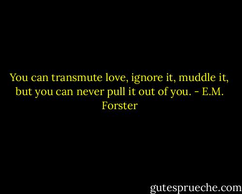 You can transmute love, ignore it, muddle it, but you can never pull it out of you. - E.M. Forster