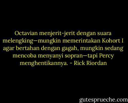 Octavian menjerit-jerit dengan suara melengking—mungkin memerintakan Kohort I agar bertahan dengan gagah, mungkin sedang mencoba menyanyi sopran—tapi Percy menghentikannya. - Rick Riordan