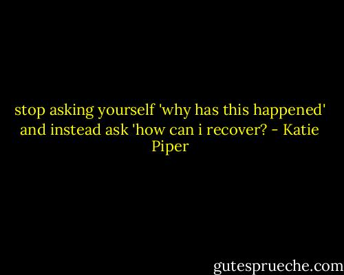 stop asking yourself 'why has this happened' and instead ask 'how can i recover? - Katie Piper