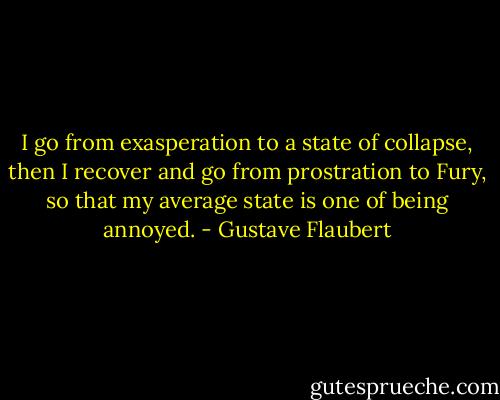 I go from exasperation to a state of collapse, then I recover and go from prostration to Fury, so that my average state is one of being annoyed. - Gustave Flaubert