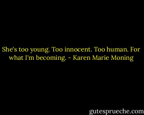 She's too young. Too innocent.<br />Too human. For what I'm becoming. - Karen Marie Moning