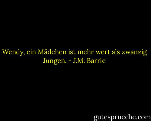 Wendy, ein Mädchen ist mehr wert als zwanzig Jungen. - J.M. Barrie