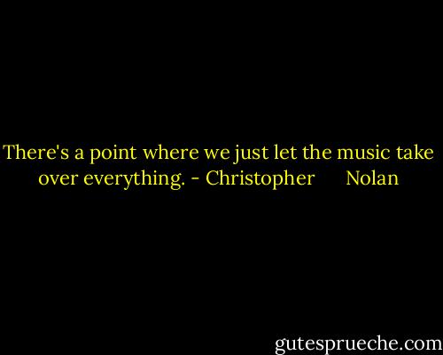 There's a point where we just let the music take over everything. - Christopher      Nolan