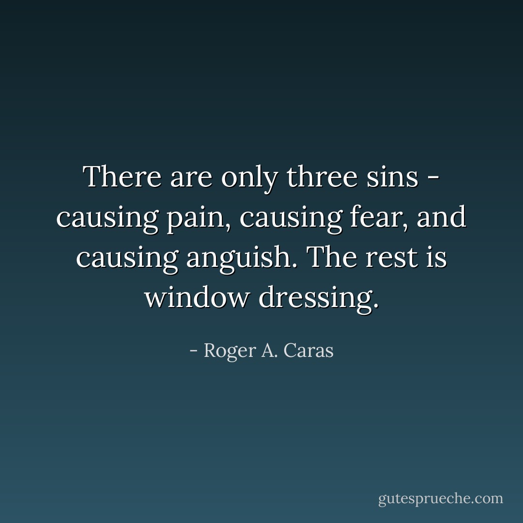 There are only three sins - causing pain, causing fear, and causing anguish. The rest is window dressing. - Roger A. Caras