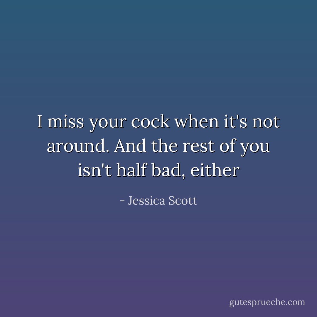 I miss your cock when it's not around. And the rest of you isn't half bad, either - Jessica Scott
