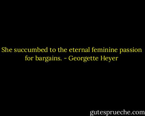 She succumbed to the eternal feminine passion for bargains. - Georgette Heyer