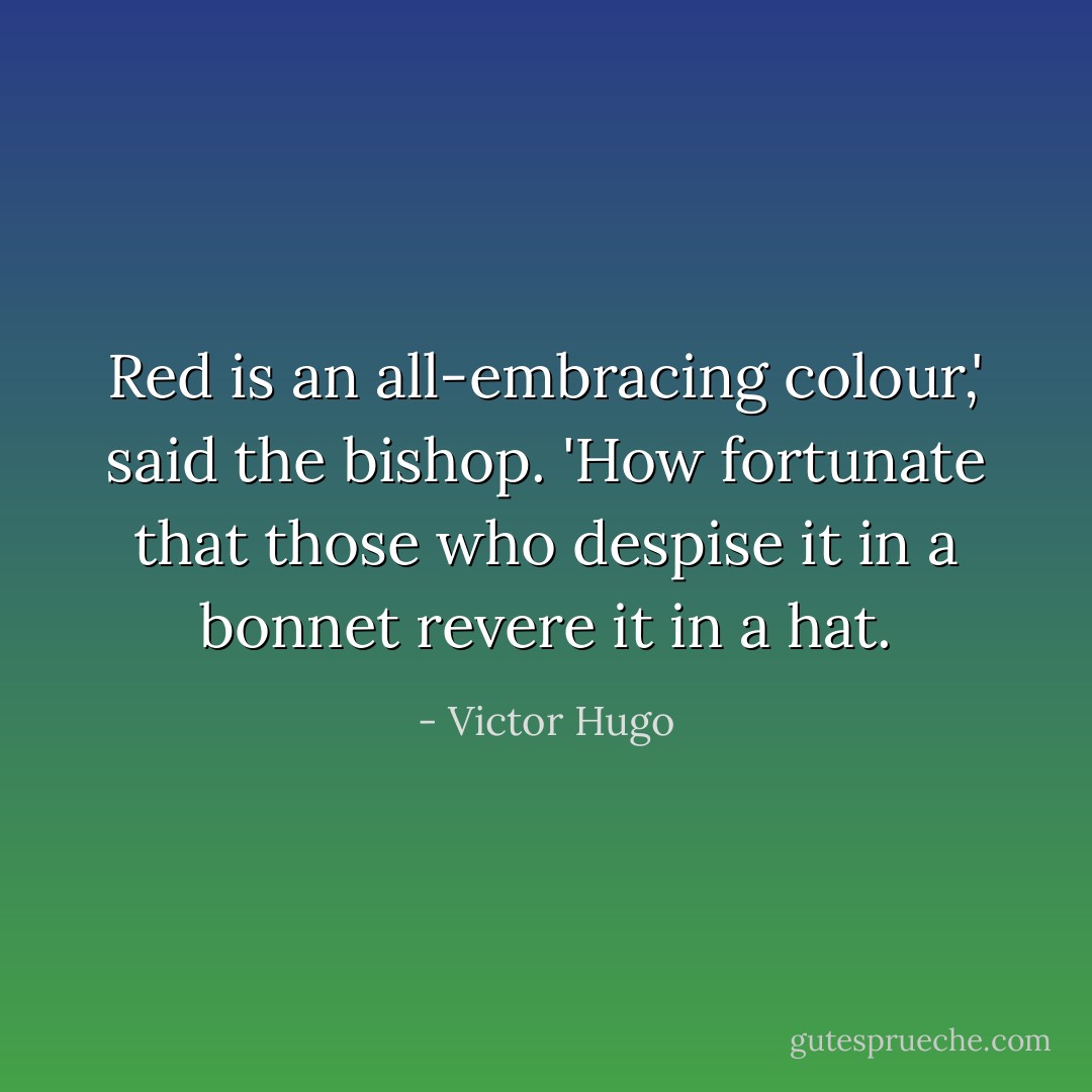 Red is an all-embracing colour,' said the bishop. 'How fortunate that those who despise it in a bonnet revere it in a hat. - Victor Hugo
