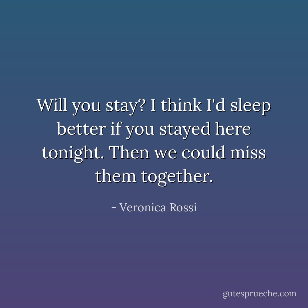Will you stay? I think I'd sleep better if you stayed here tonight. Then we could miss them together. - Veronica Rossi