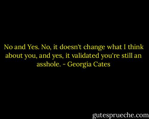 No and Yes. No, it doesn't change what I think about you, and yes, it validated you're still an asshole. - Georgia Cates