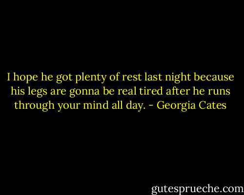 I hope he got plenty of rest last night because his legs are gonna be real tired after he runs through your mind all day. - Georgia Cates