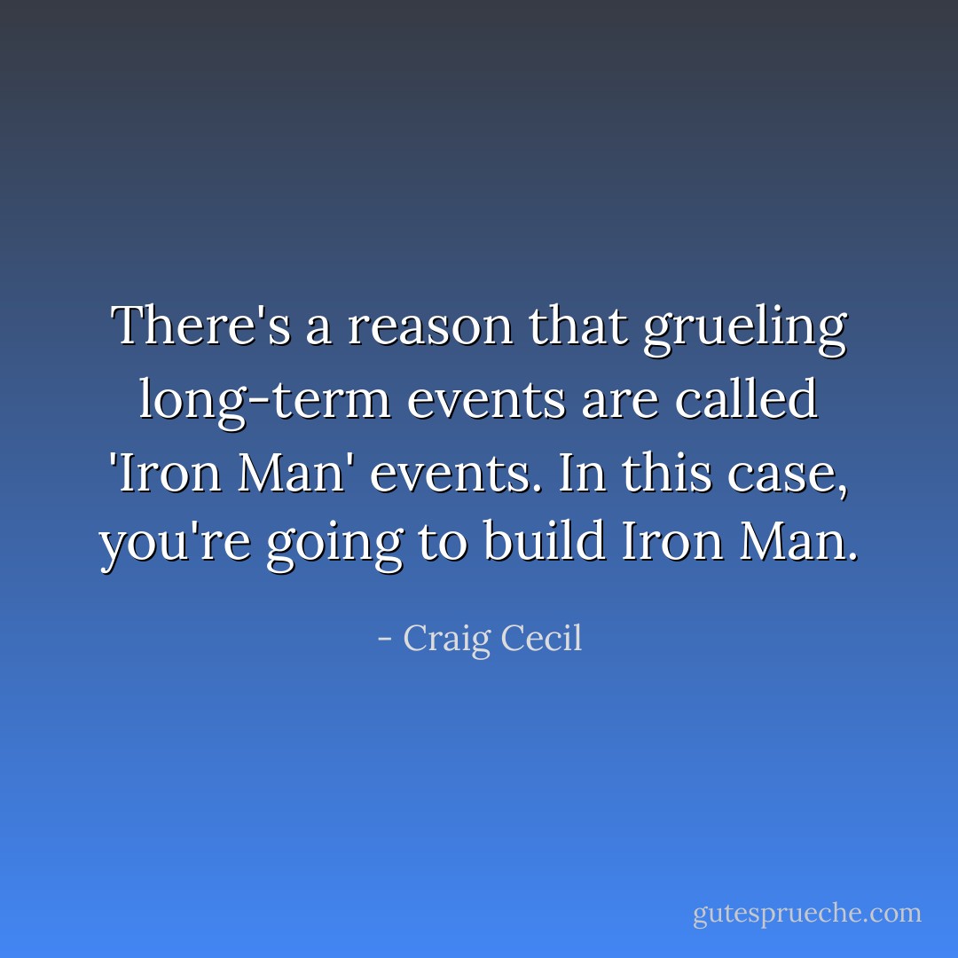 There's a reason that grueling long-term events are called 'Iron Man' events. In this case, you're going to build Iron Man. - Craig Cecil