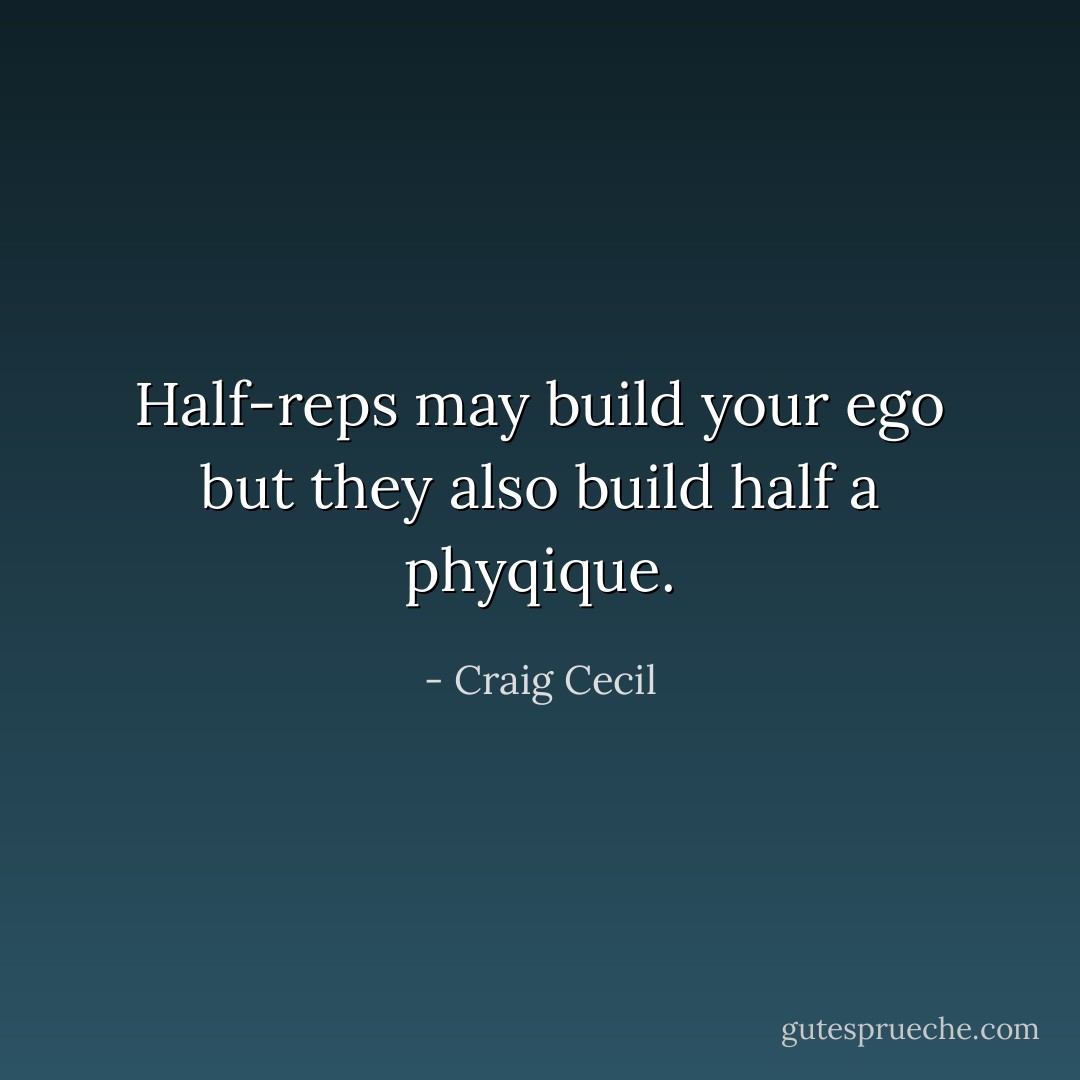 Half-reps may build your ego but they also build half a phyqique. - Craig Cecil