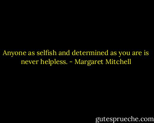 Anyone as selfish and determined as you are is never helpless. - Margaret Mitchell