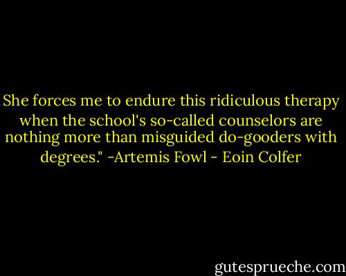 She forces me to endure this ridiculous therapy when the school's so-called counselors are nothing more than misguided do-gooders with degrees."<br />-Artemis Fowl - Eoin Colfer