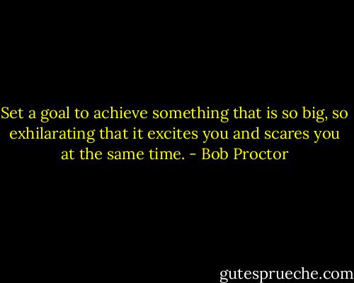 Set a goal to achieve something that is so big, so exhilarating that it excites you and scares you at the same time. - Bob Proctor