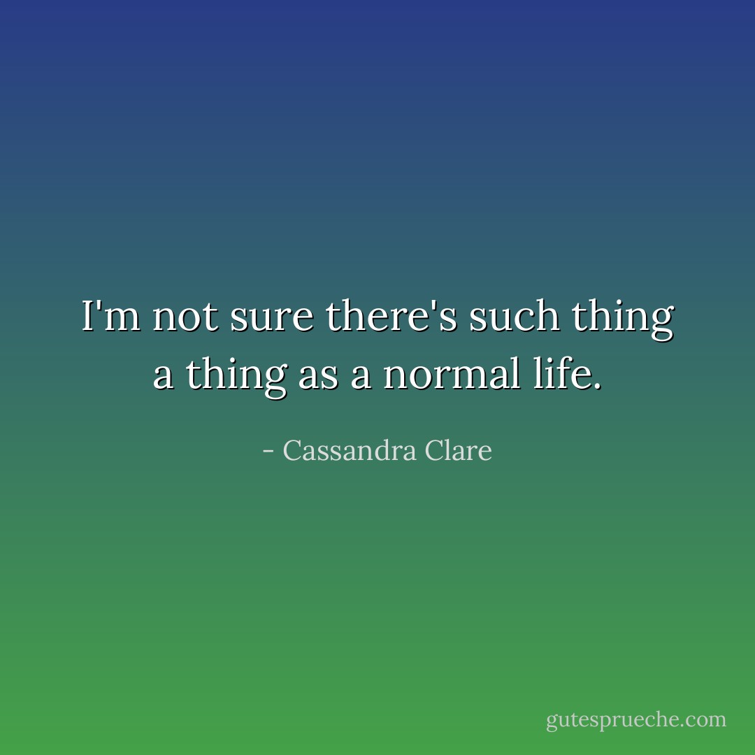 I'm not sure there's such thing a thing as a normal life. - Cassandra Clare