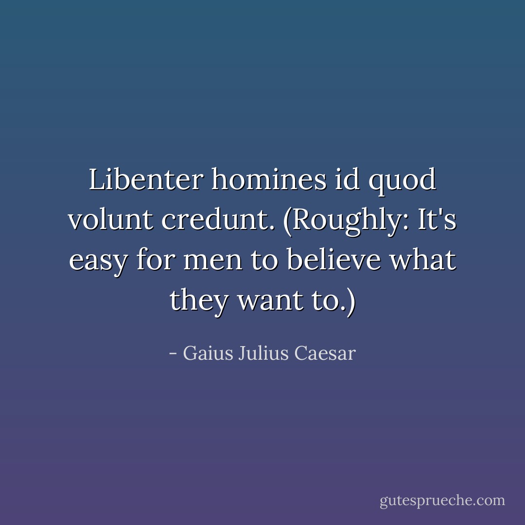 Libenter homines id quod volunt credunt. (Roughly: It's easy for men to believe what they want to.) - Gaius Julius Caesar