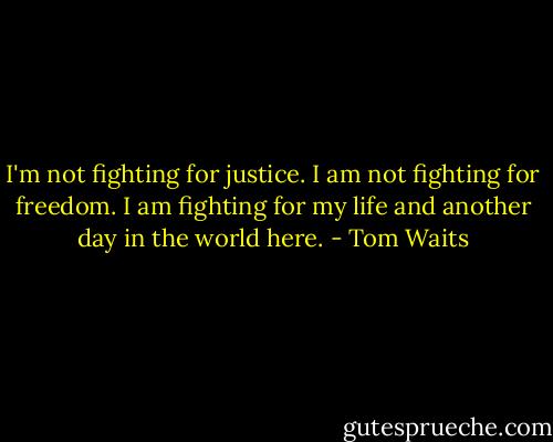 I'm not fighting for justice. I am not fighting for freedom. I am fighting for my life and another day in the world here. - Tom Waits