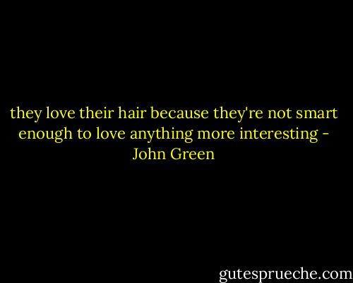 they love their hair because they're not smart enough to love anything more interesting - John Green