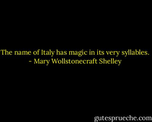 The name of Italy has magic in its very syllables. - Mary Wollstonecraft Shelley