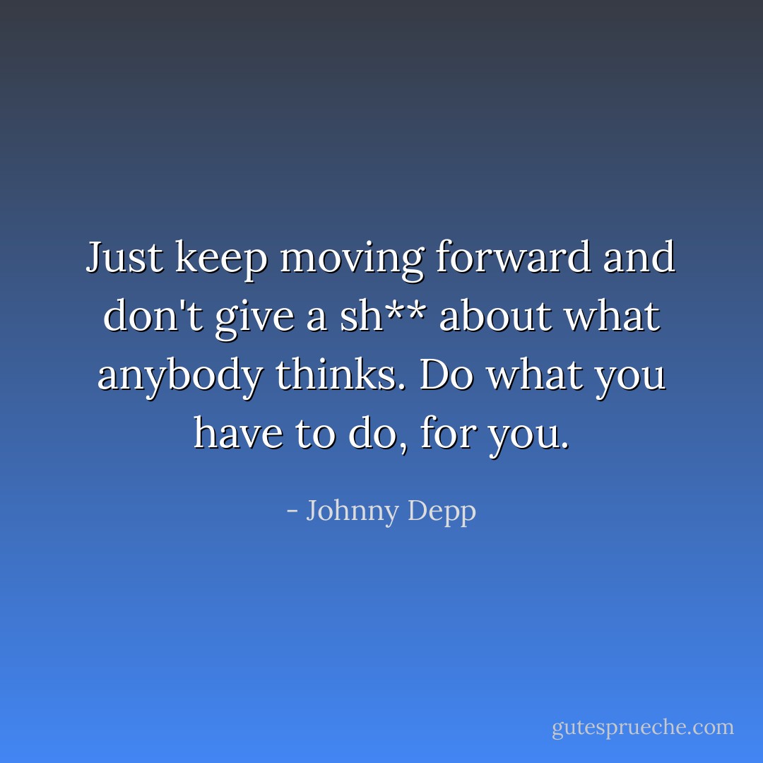Just keep moving forward and don't give a sh** about what anybody thinks. Do what you have to do, for you. - Johnny Depp