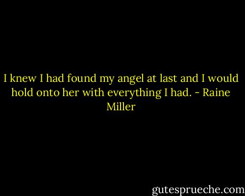I knew I had found my angel at last and I would hold onto her with everything I had. - Raine Miller