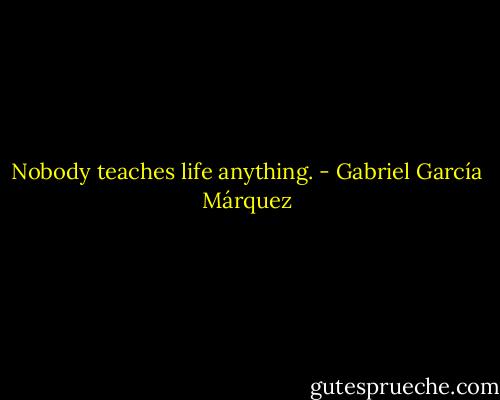 Nobody teaches life anything. - Gabriel García Márquez