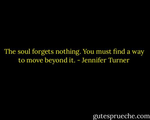 The soul forgets nothing. You must find a way to move beyond it. - Jennifer Turner