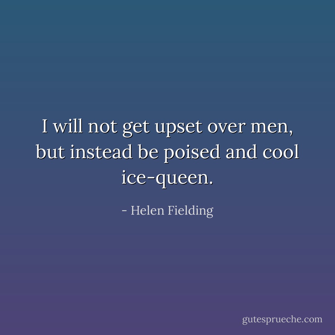 I will not get upset over men, but instead be poised and cool ice-queen. - Helen Fielding