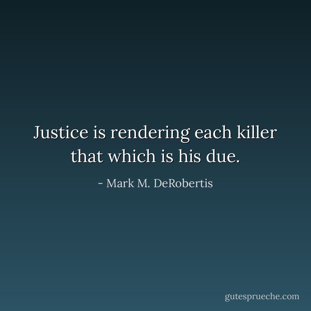 Justice is rendering each killer that which is his due. - Mark M. DeRobertis