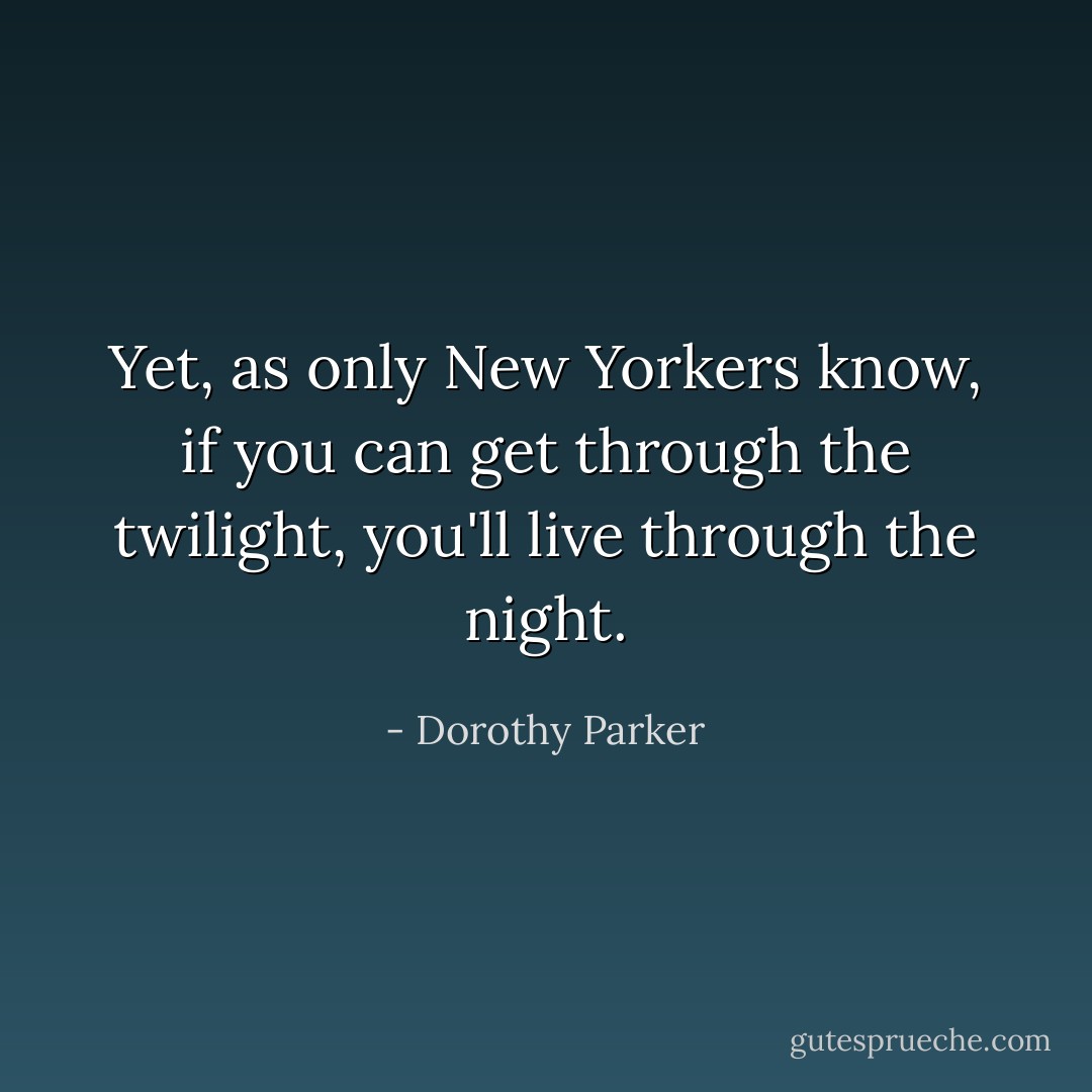 Yet, as only New Yorkers know, if you can get through the twilight, you'll live through the night. - Dorothy Parker