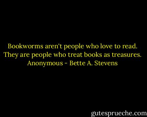Bookworms aren't people who love to read. They are people who treat books as treasures. Anonymous - Bette A. Stevens