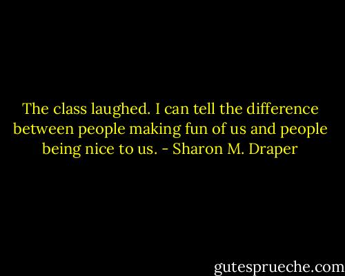 The class laughed. I can tell the difference between people making fun of us and people being nice to us. - Sharon M. Draper