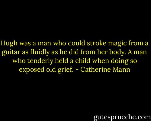 Hugh was a man who could stroke magic from a guitar as fluidly as he did from her body. A man who tenderly held a child when doing so exposed old grief. - Catherine Mann