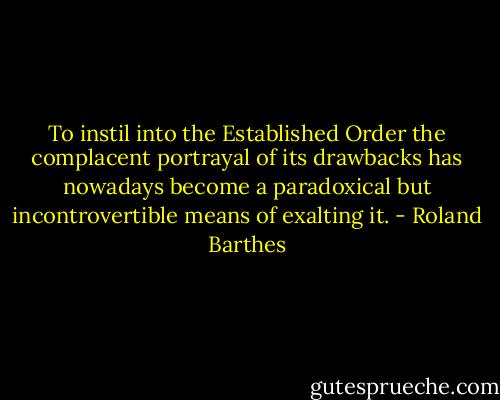 To instil into the Established Order the complacent portrayal of its drawbacks has nowadays become a paradoxical but incontrovertible means of exalting it. - Roland Barthes