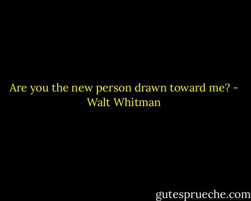Are you the new person drawn toward me? - Walt Whitman