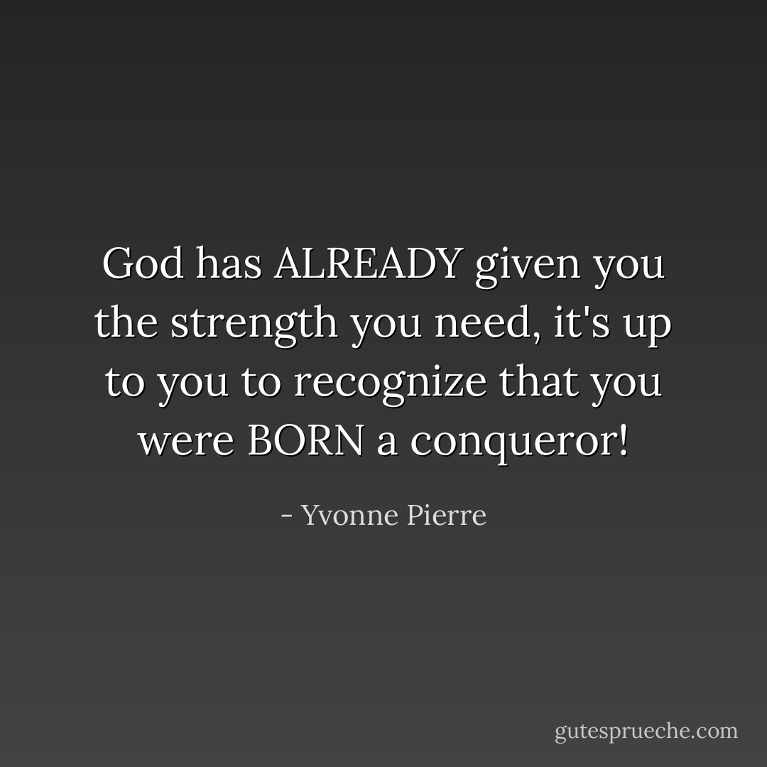 God has ALREADY given you the strength you need, it's up to you to recognize that you were BORN a conqueror! - Yvonne Pierre