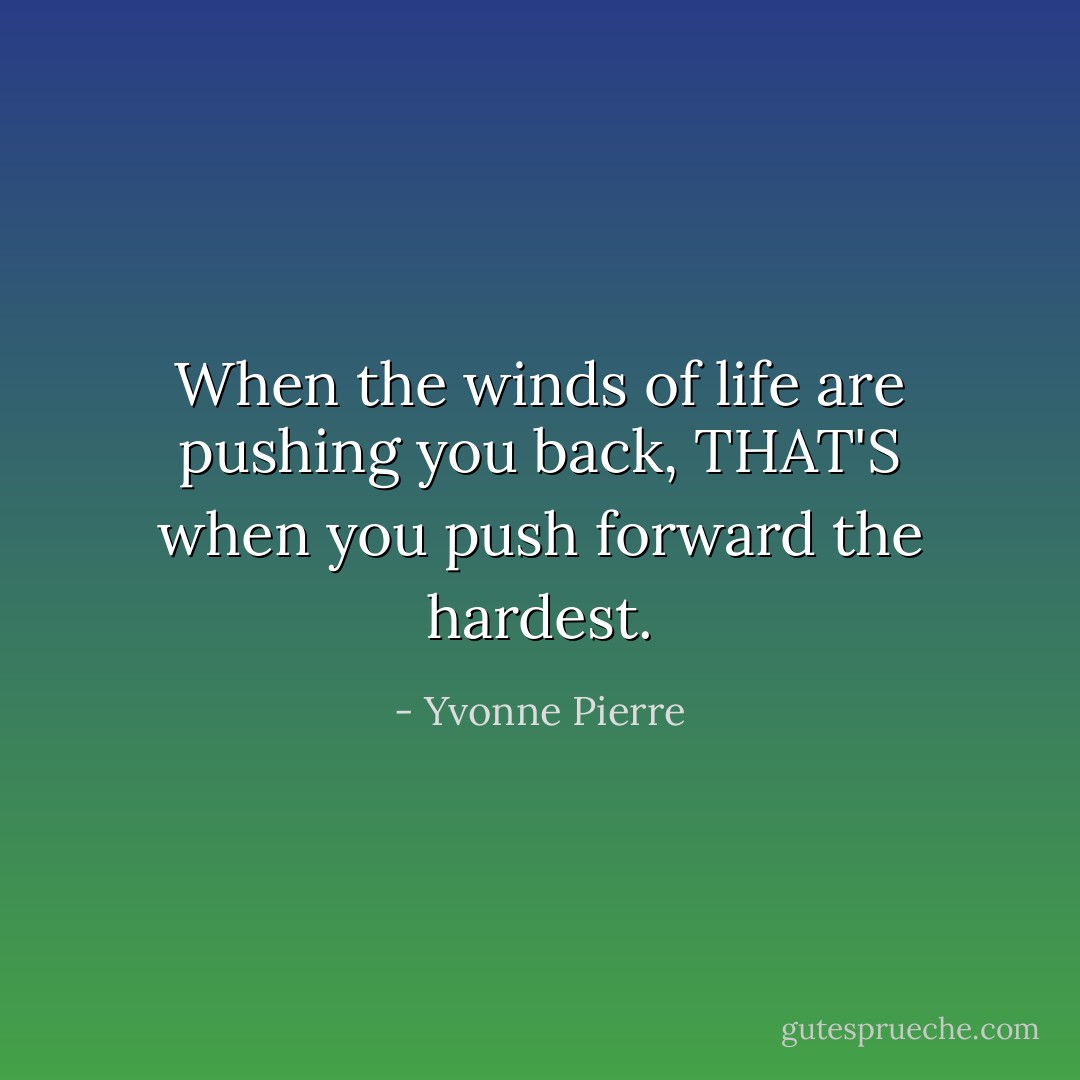 When the winds of life are pushing you back, THAT'S when you push forward the hardest. - Yvonne Pierre