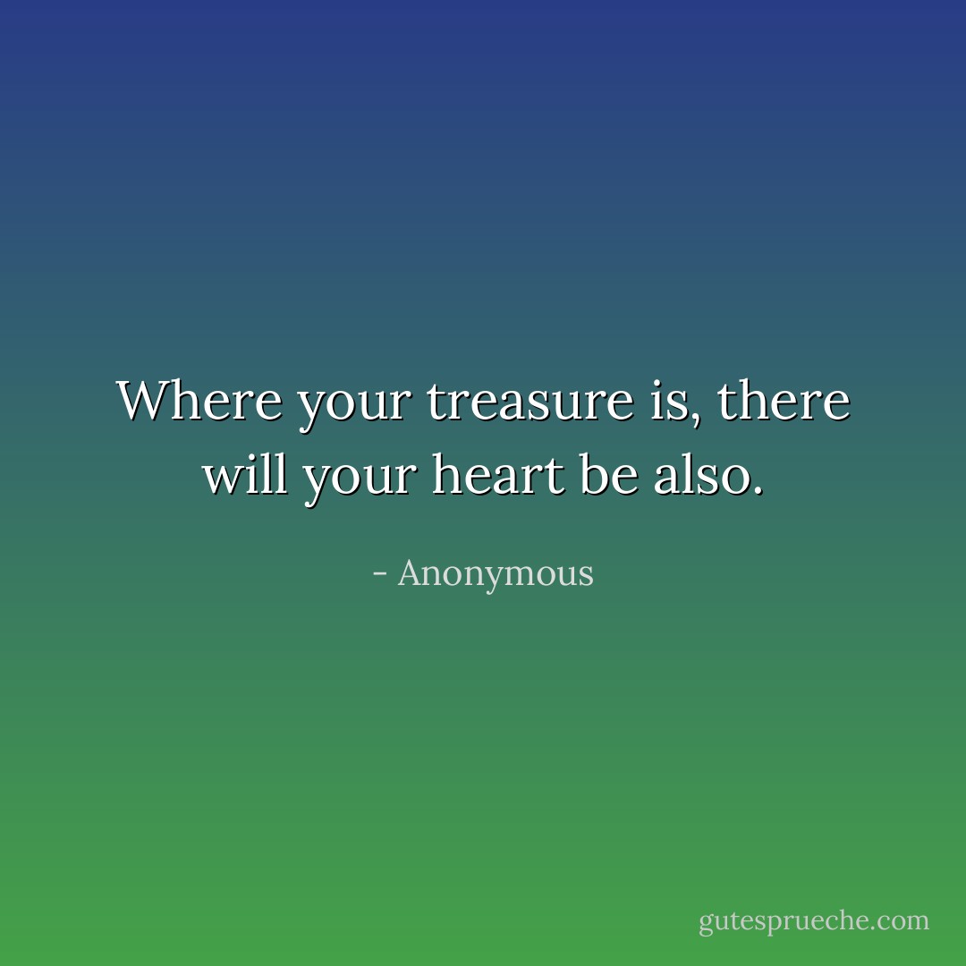 Where your treasure is, there will your heart be also. - Anonymous